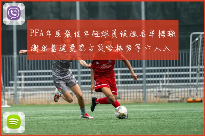 PFA年度最佳年轻球员候选名单揭晓谢尔基道曼恩古莫哈梅努等六人入围
