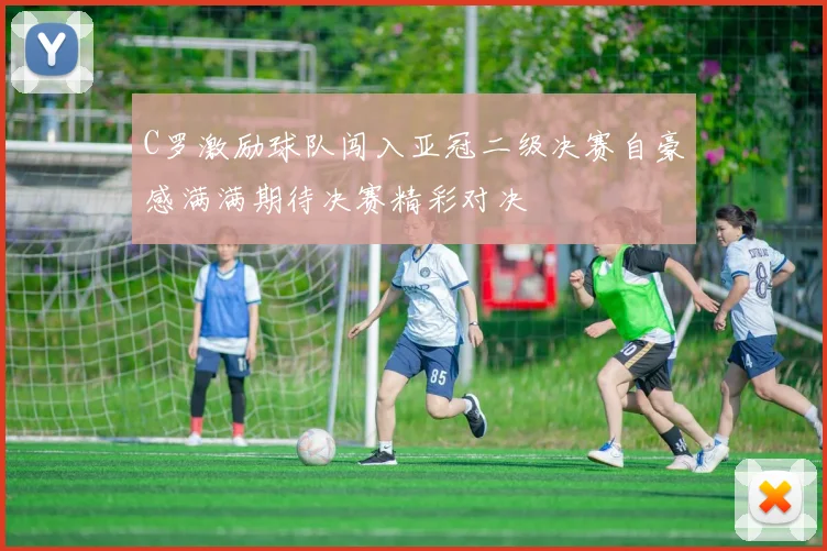 C罗激励球队闯入亚冠二级决赛自豪感满满期待决赛精彩对决