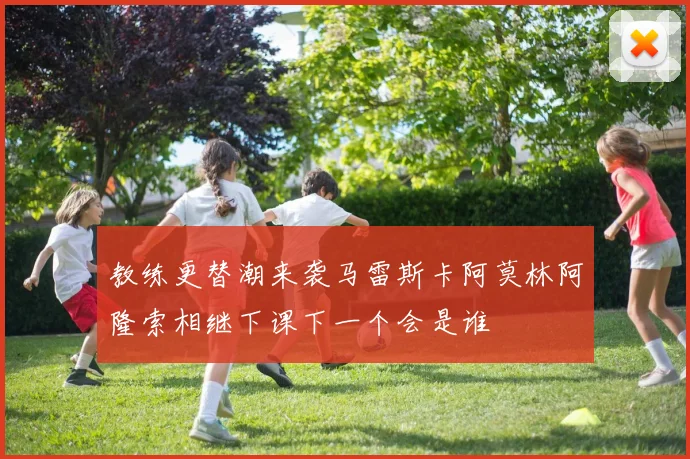 教练更替潮来袭马雷斯卡阿莫林阿隆索相继下课下一个会是谁