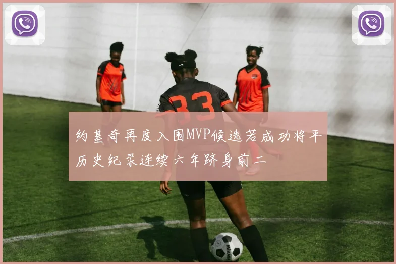 约基奇再度入围MVP候选若成功将平历史纪录连续六年跻身前二
