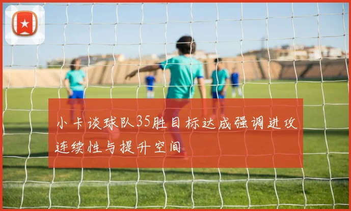 小卡谈球队35胜目标达成强调进攻连续性与提升空间