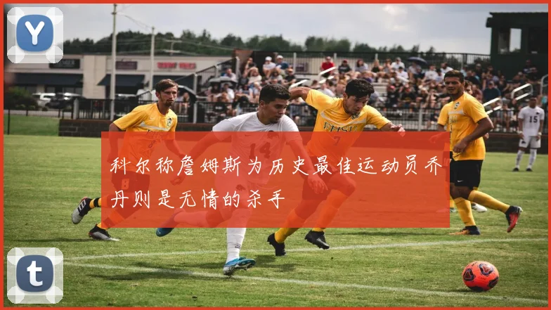 科尔称詹姆斯为历史最佳运动员乔丹则是无情的杀手