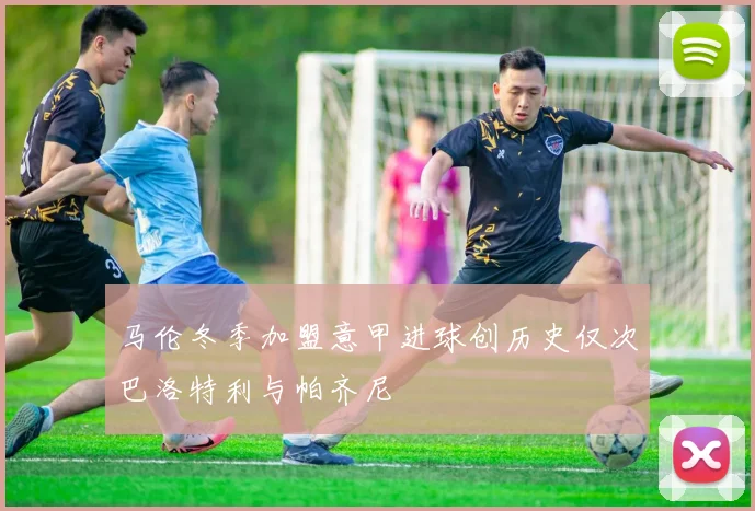 马伦冬季加盟意甲进球创历史仅次巴洛特利与帕齐尼