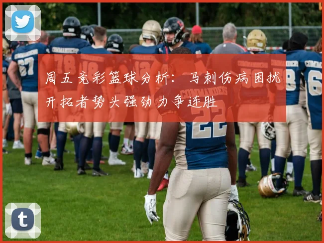 周五竞彩篮球分析：马刺伤病困扰开拓者势头强劲力争连胜
