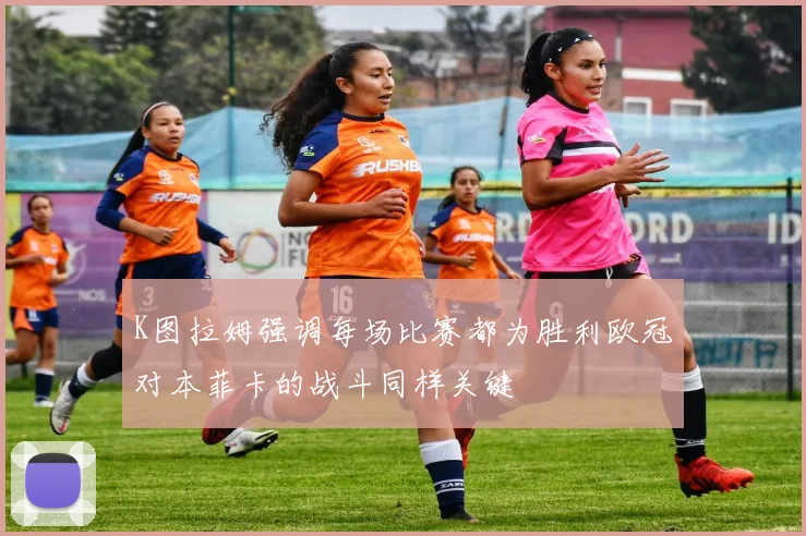 K图拉姆强调每场比赛都为胜利欧冠对本菲卡的战斗同样关键