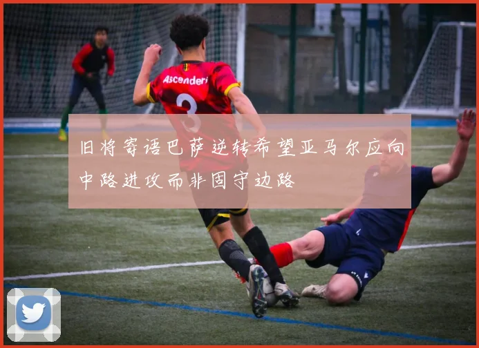 旧将寄语巴萨逆转希望亚马尔应向中路进攻而非固守边路