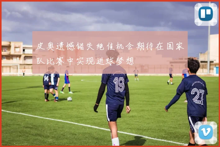 皮奥遗憾错失绝佳机会期待在国家队比赛中实现进球梦想