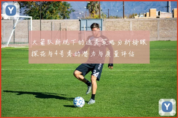 火箭队新规下的选秀策略分析榜眼探花与4号秀的潜力与质量评估
