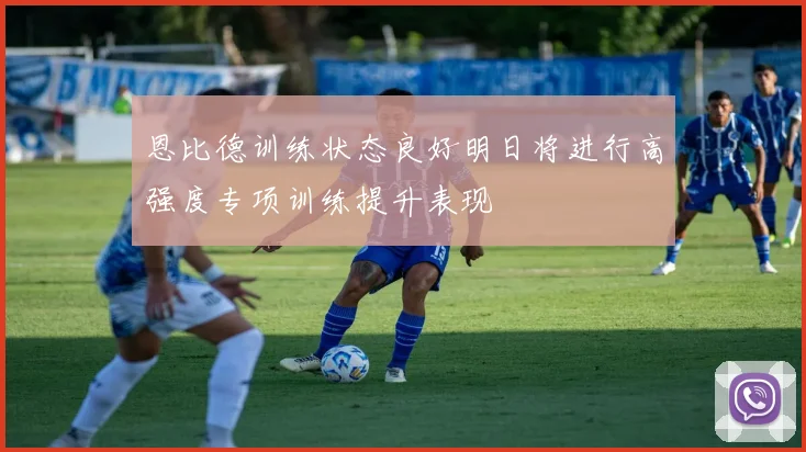恩比德训练状态良好明日将进行高强度专项训练提升表现
