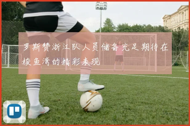 罗斯赞浙江队人员储备充足期待在梭鱼湾的精彩表现