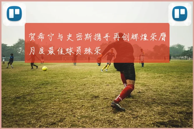 贺希宁与史密斯携手再创辉煌荣膺月度最佳球员殊荣