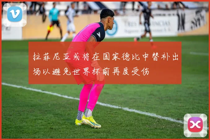 拉菲尼亚或将在国家德比中替补出场以避免世界杯前再度受伤