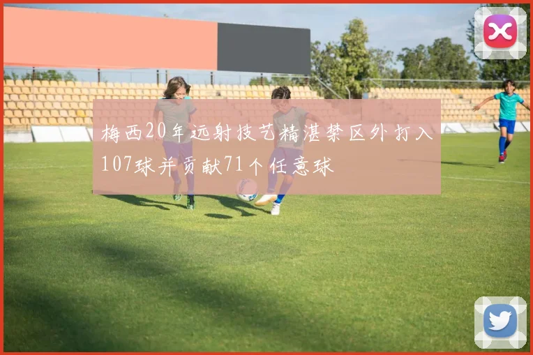 梅西20年远射技艺精湛禁区外打入107球并贡献71个任意球