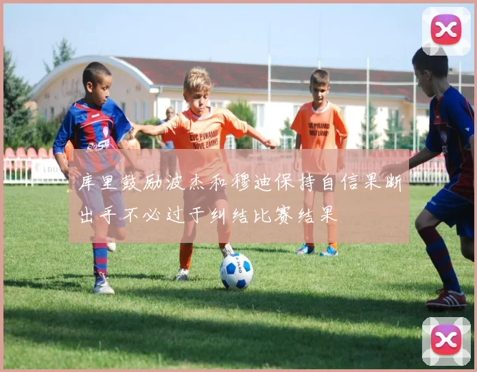 库里鼓励波杰和穆迪保持自信果断出手不必过于纠结比赛结果