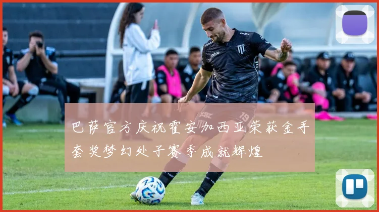 巴萨官方庆祝霍安加西亚荣获金手套奖梦幻处子赛季成就辉煌