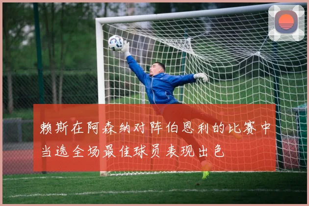 赖斯在阿森纳对阵伯恩利的比赛中当选全场最佳球员表现出色