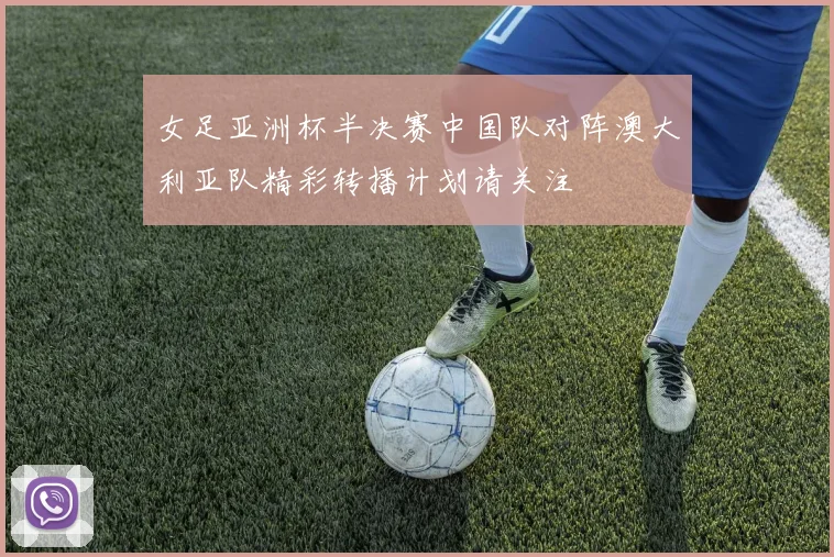 女足亚洲杯半决赛中国队对阵澳大利亚队精彩转播计划请关注