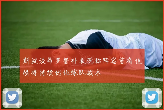 斯波谈希罗替补表现称阵容曾有佳绩将持续优化球队战术