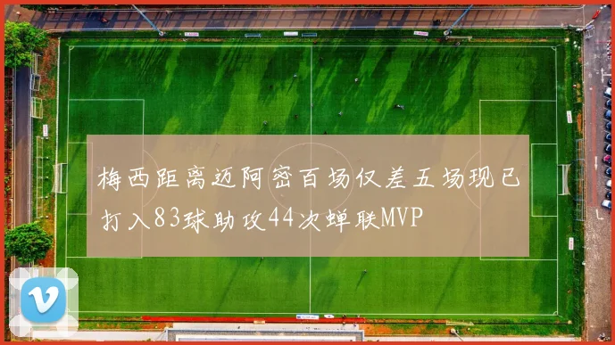 梅西距离迈阿密百场仅差五场现已打入83球助攻44次蝉联MVP