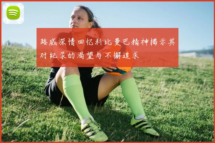 路威深情回忆科比曼巴精神揭示其对纪录的渴望与不懈追求