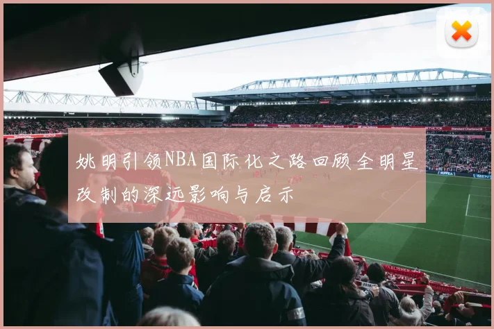 姚明引领NBA国际化之路回顾全明星改制的深远影响与启示