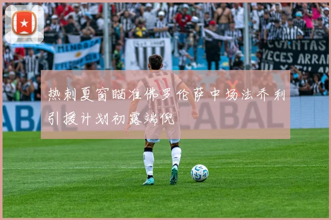 热刺夏窗瞄准佛罗伦萨中场法乔利引援计划初露端倪