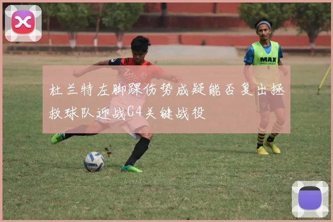 杜兰特左脚踝伤势成疑能否复出拯救球队迎战G4关键战役