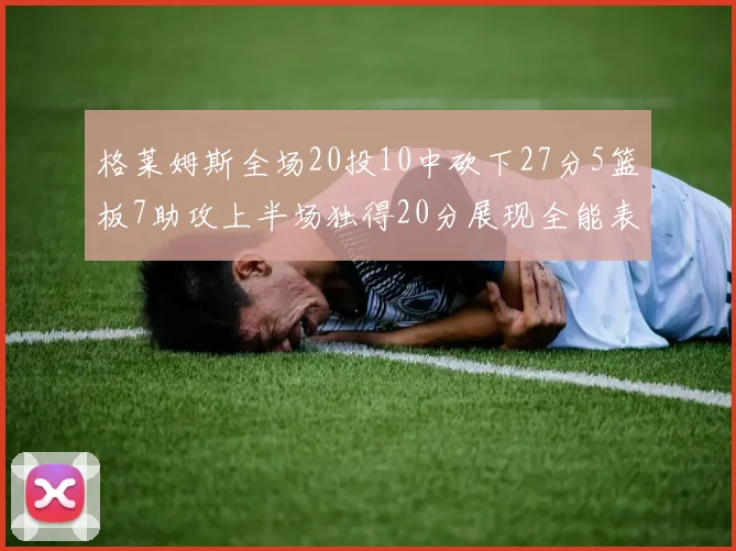 格莱姆斯全场20投10中砍下27分5篮板7助攻上半场独得20分展现全能表现