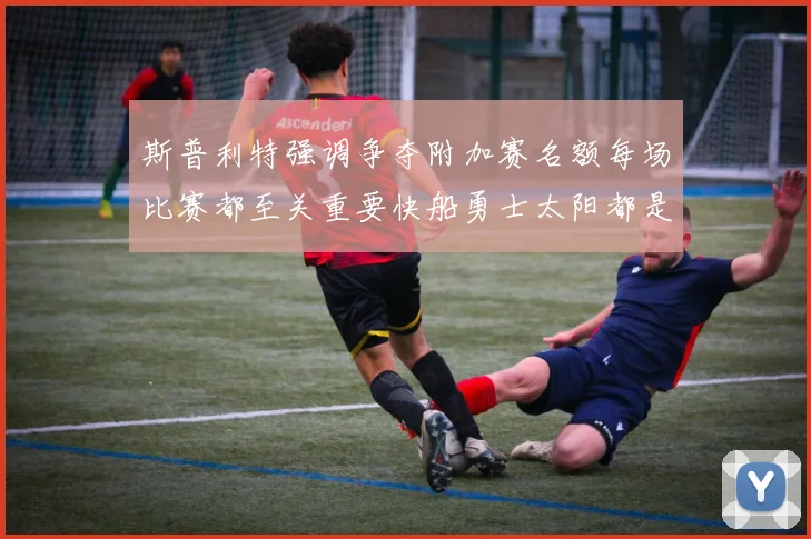 斯普利特强调争夺附加赛名额每场比赛都至关重要快船勇士太阳都是强敌