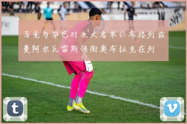 马竞与毕巴对决大名单公布格列兹曼阿尔瓦雷斯领衔奥布拉克在列