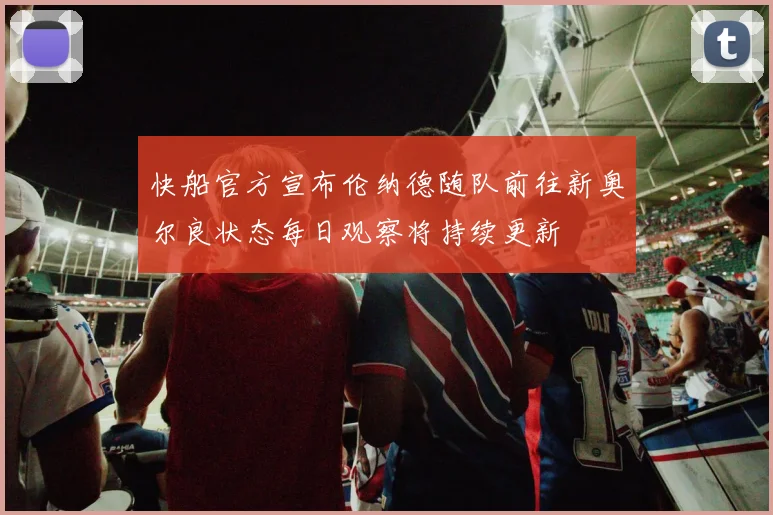 快船官方宣布伦纳德随队前往新奥尔良状态每日观察将持续更新