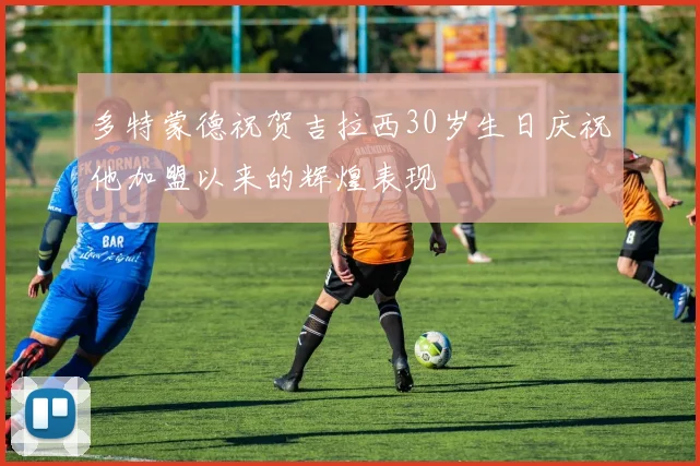 多特蒙德祝贺吉拉西30岁生日庆祝他加盟以来的辉煌表现