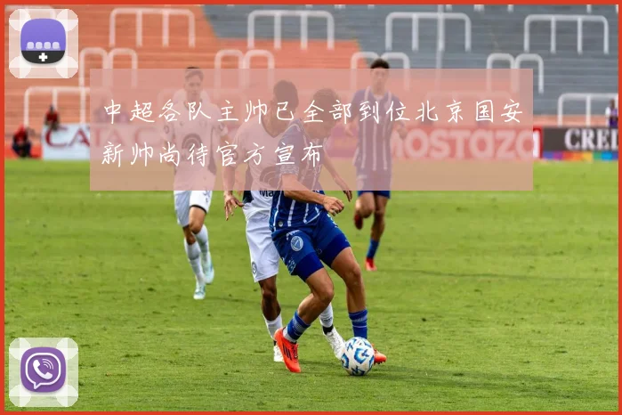中超各队主帅已全部到位北京国安新帅尚待官方宣布