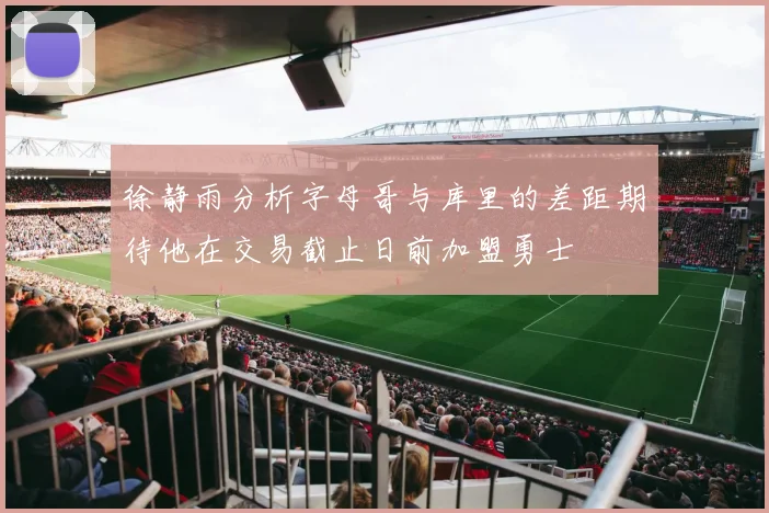 徐静雨分析字母哥与库里的差距期待他在交易截止日前加盟勇士