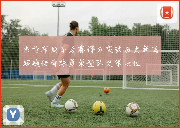 杰伦布朗季后赛得分突破历史新高超越传奇球员荣登队史第七位