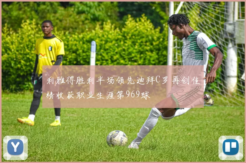 利雅得胜利半场领先迪拜C罗再创佳绩收获职业生涯第969球