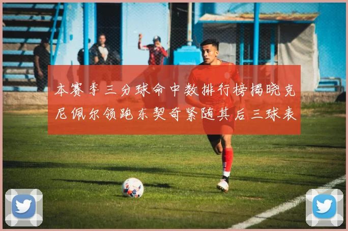 本赛季三分球命中数排行榜揭晓克尼佩尔领跑东契奇紧随其后三球表现不俗