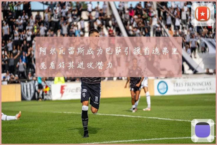 阿尔瓦雷斯成为巴萨引援首选弗里克看好其进攻潜力
